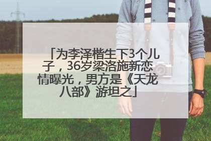 为李泽楷生下3个儿子，36岁梁洛施新恋情曝光，男方是《天龙八部》游坦之