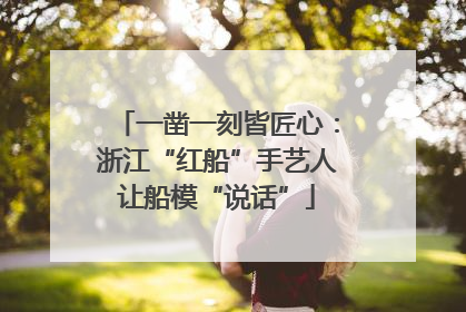 一凿一刻皆匠心：浙江“红船”手艺人让船模“说话”