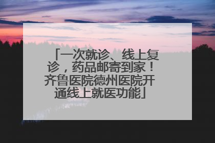 一次就诊、线上复诊，药品邮寄到家！齐鲁医院德州医院开通线上就医功能