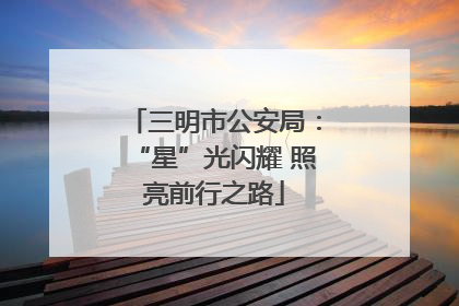 三明市公安局：“星”光闪耀 照亮前行之路