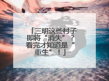 三明这些村子即将“消失”？看完才知道是“重生”！
