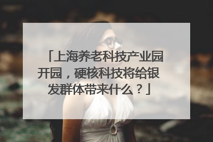 上海养老科技产业园开园，硬核科技将给银发群体带来什么？