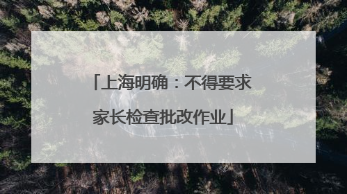上海明确：不得要求家长检查批改作业