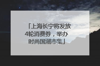 上海长宁将发放4轮消费券，举办时尚国潮市集