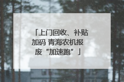 上门回收、补贴加码 青海农机报废“加速跑”