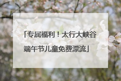 专属福利！太行大峡谷端午节儿童免费漂流