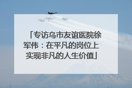 专访乌市友谊医院徐军伟：在平凡的岗位上实现非凡的人生价值