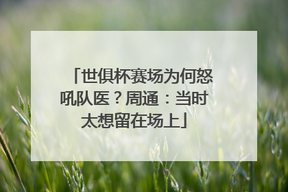 世俱杯赛场为何怒吼队医？周通：当时太想留在场上