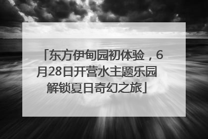 东方伊甸园初体验，6月28日开营水主题乐园解锁夏日奇幻之旅