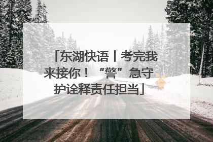 东湖快语丨考完我来接你！“警”急守护诠释责任担当