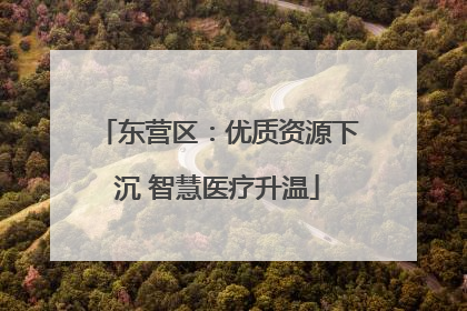 东营区：优质资源下沉 智慧医疗升温