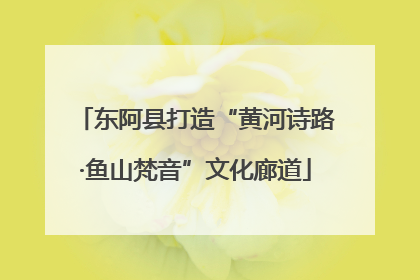 东阿县打造“黄河诗路·鱼山梵音”文化廊道