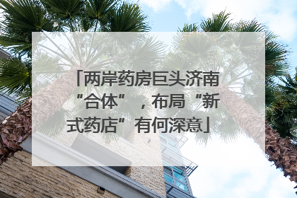 两岸药房巨头济南“合体”，布局“新式药店”有何深意