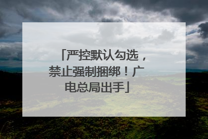 严控默认勾选，禁止强制捆绑！广电总局出手