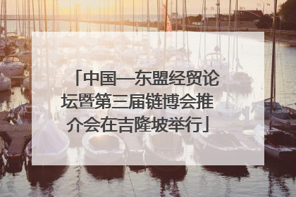 中国—东盟经贸论坛暨第三届链博会推介会在吉隆坡举行