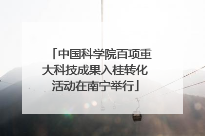 中国科学院百项重大科技成果入桂转化活动在南宁举行