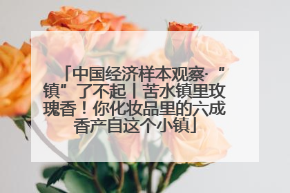 中国经济样本观察·“镇”了不起丨苦水镇里玫瑰香！你化妆品里的六成香产自这个小镇