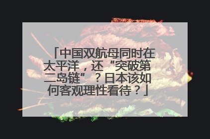 中国双航母同时在太平洋，还“突破第二岛链”？日本该如何客观理性看待？