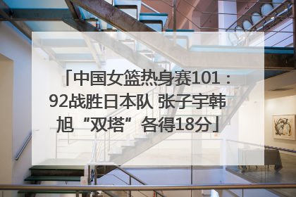 中国女篮热身赛101∶92战胜日本队 张子宇韩旭“双塔”各得18分