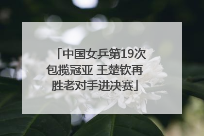中国女乒第19次包揽冠亚 王楚钦再胜老对手进决赛