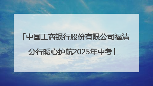 中国工商银行股份有限公司福清分行暖心护航2025年中考