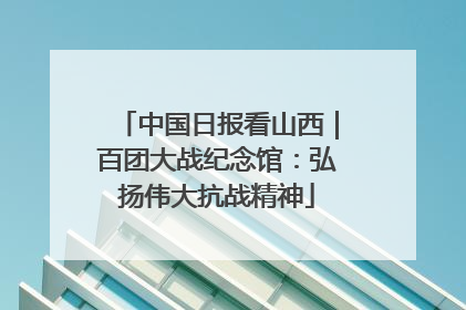 中国日报看山西｜百团大战纪念馆：弘扬伟大抗战精神