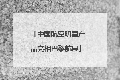 中国航空明星产品亮相巴黎航展