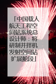 中国载人航天工程空间站系统总设计师：将研制并择机发射空间站扩展舱段