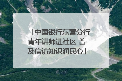 中国银行东营分行青年讲师进社区 普及信访知识润民心