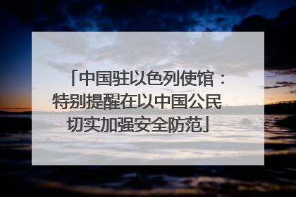 中国驻以色列使馆：特别提醒在以中国公民切实加强安全防范