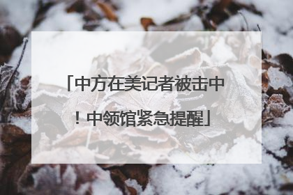 中方在美记者被击中！中领馆紧急提醒