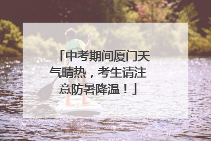 中考期间厦门天气晴热，考生请注意防暑降温！