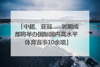 中超、亚冠……暑期成都将举办国际国内高水平体育赛事10余项