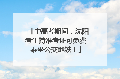 中高考期间，沈阳考生持准考证可免费乘坐公交地铁！
