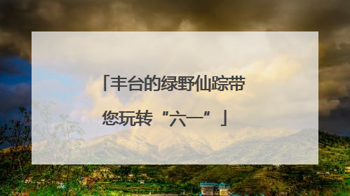 丰台的绿野仙踪带您玩转“六一”