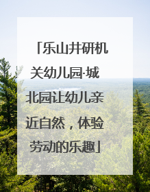 乐山井研机关幼儿园·城北园让幼儿亲近自然，体验劳动的乐趣