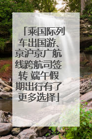 乘国际列车出国游、京沪京广航线跨航司签转 端午假期出行有了更多选择