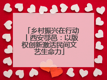 乡村振兴在行动丨西安鄠邑：以版权创新激活民间文艺生命力