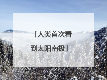 人类首次看到太阳南极
