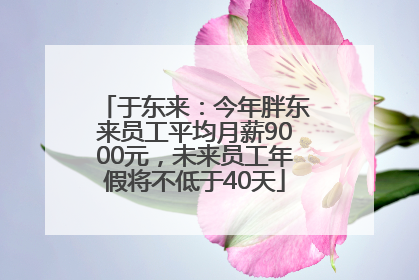 于东来：今年胖东来员工平均月薪9000元，未来员工年假将不低于40天