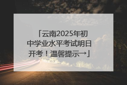 云南2025年初中学业水平考试明日开考！温馨提示→