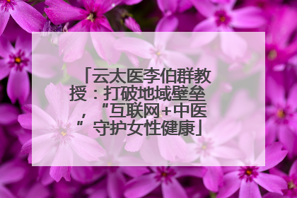 云太医李伯群教授：打破地域壁垒，“互联网+中医”守护女性健康