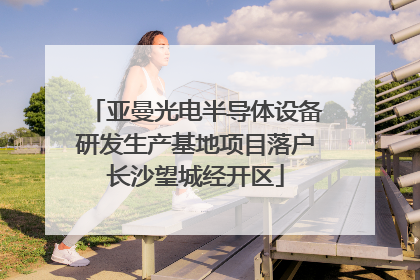 亚曼光电半导体设备研发生产基地项目落户长沙望城经开区