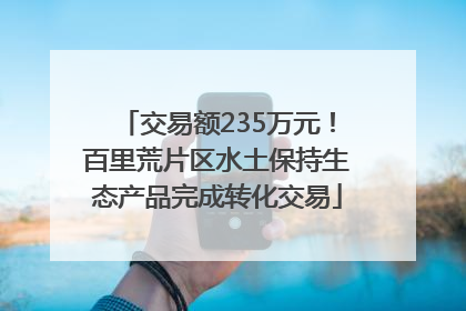 交易额235万元！百里荒片区水土保持生态产品完成转化交易