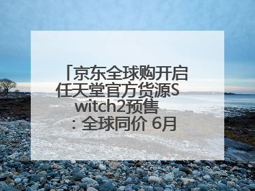 京东全球购开启任天堂官方货源Switch2预售：全球同价 6月5日首批发货