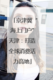 京津冀“海上门户”天津：打造全球消费活力高地