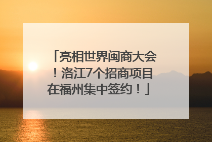 亮相世界闽商大会！洛江7个招商项目在福州集中签约！