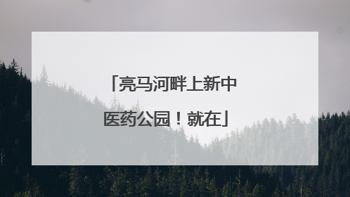 亮马河畔上新中医药公园！就在