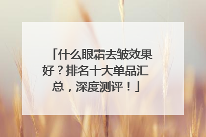 什么眼霜去皱效果好？排名十大单品汇总，深度测评！