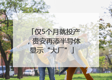 仅5个月就投产，贵安再添半导体显示“大厂”